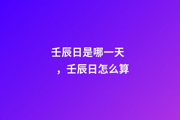 壬辰日是哪一天，壬辰日怎么算